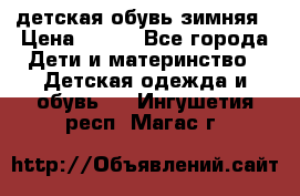 детская обувь зимняя › Цена ­ 800 - Все города Дети и материнство » Детская одежда и обувь   . Ингушетия респ.,Магас г.